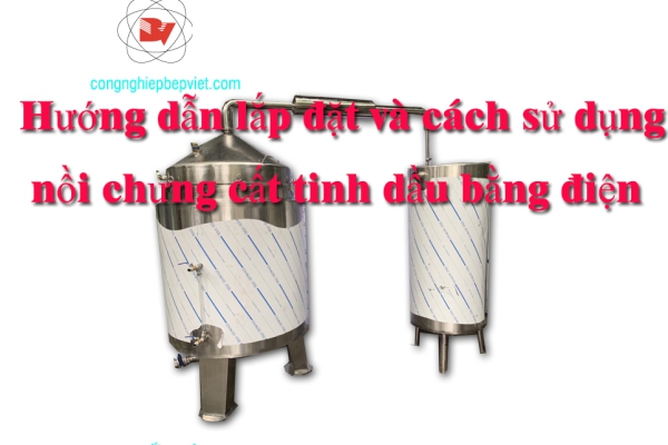 Hướng dẫn lắp đặt và cách sử dụng nồi chưng cất tinh dầu bằng điện